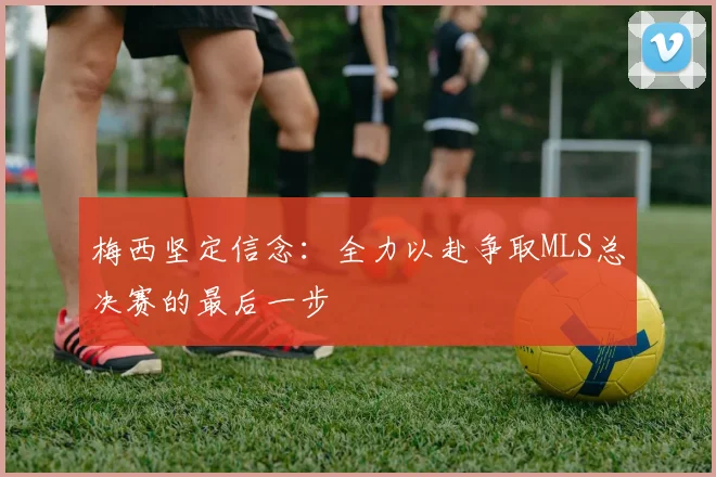 梅西坚定信念：全力以赴争取MLS总决赛的最后一步