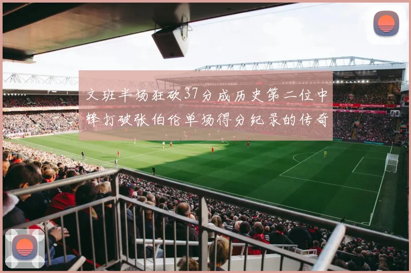文班半场狂砍37分成历史第二位中锋打破张伯伦单场得分纪录的传奇时刻
