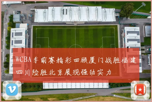 WCBA季前赛精彩回顾厦门战胜福建四川险胜北京展现强劲实力