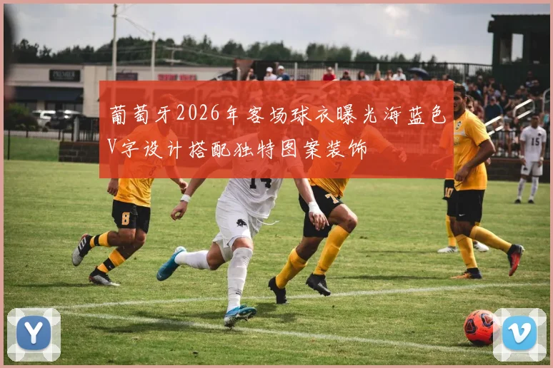 葡萄牙2026年客场球衣曝光海蓝色V字设计搭配独特图案装饰