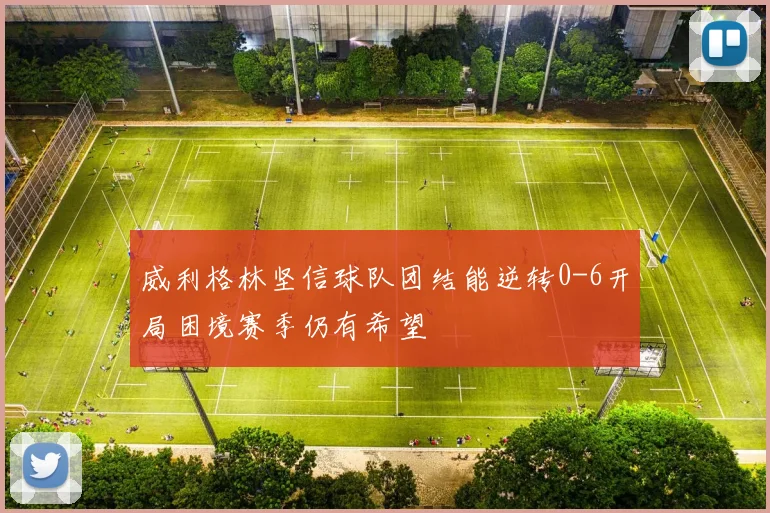 威利格林坚信球队团结能逆转0-6开局困境赛季仍有希望