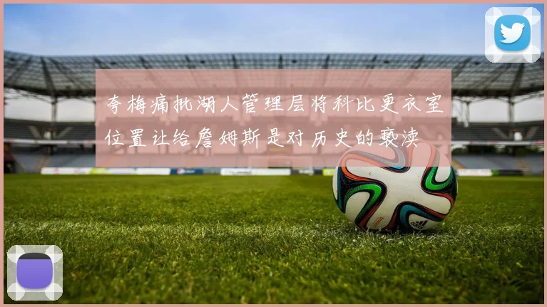 夸梅痛批湖人管理层将科比更衣室位置让给詹姆斯是对历史的亵渎