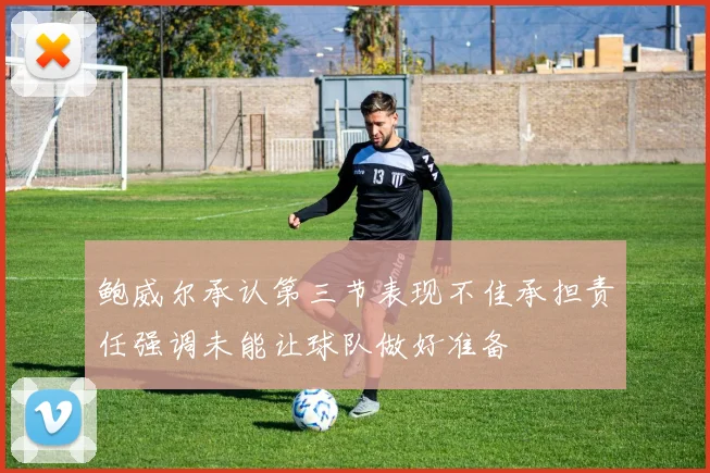 鲍威尔承认第三节表现不佳承担责任强调未能让球队做好准备
