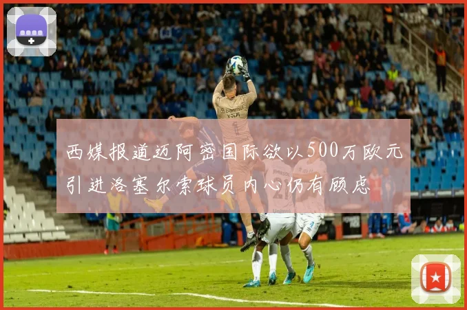 西媒报道迈阿密国际欲以500万欧元引进洛塞尔索球员内心仍有顾虑