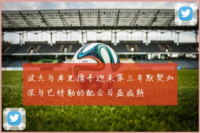 波杰与库里携手迎来第三年默契加深与巴特勒的配合日益成熟