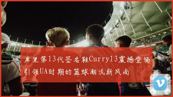 库里第13代签名鞋Curry13震撼登场引领UA时期的篮球潮流新风尚