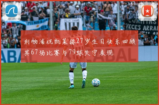利物浦祝凯莱赫27岁生日快乐回顾其67场比赛与79球失守表现