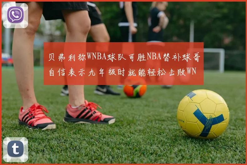 贝弗利称WNBA球队可胜NBA替补球哥自信表示九年级时就能轻松击败WNBA