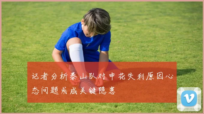 记者分析泰山队对申花失利原因心态问题或成关键隐患