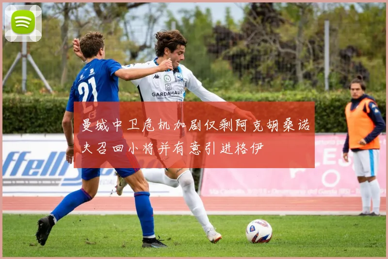 曼城中卫危机加剧仅剩阿克胡桑诺夫召回小将并有意引进格伊