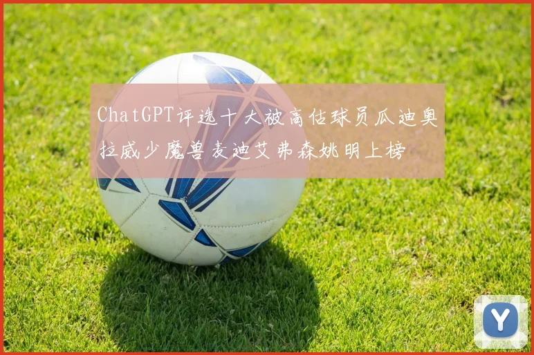 ChatGPT评选十大被高估球员瓜迪奥拉威少魔兽麦迪艾弗森姚明上榜