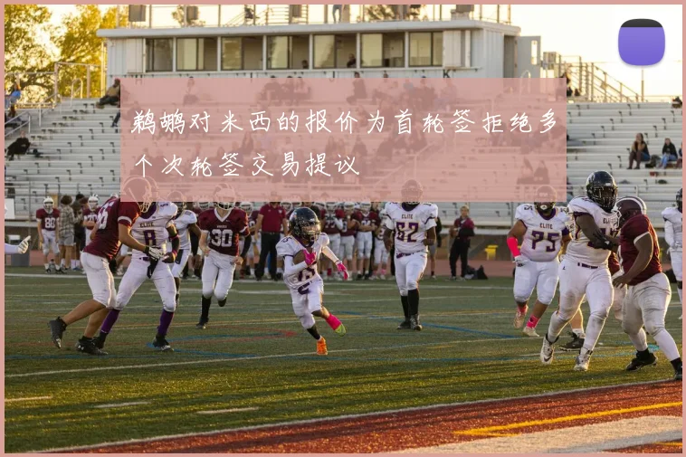 鹈鹕对米西的报价为首轮签拒绝多个次轮签交易提议