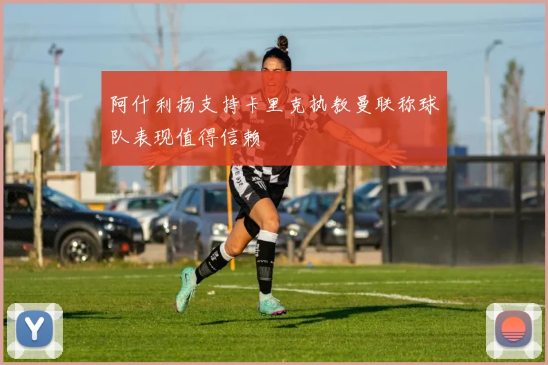 阿什利扬支持卡里克执教曼联称球队表现值得信赖